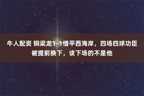牛人配资 铜梁龙1-1惜平西海岸，四场四球功臣被提前换下，该下场的不是他